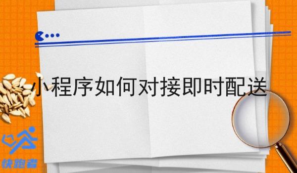 小程序如何对接即时配送 小程序如何对接即时配送