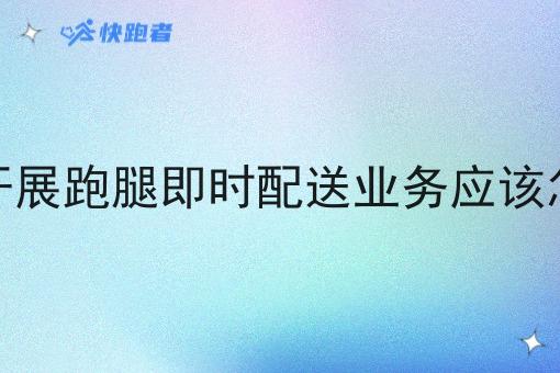 我想开展跑腿即时配送业务应该怎么做