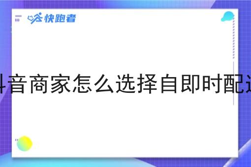 抖音商家怎么选择自即时配送 抖音商家怎么选择自即时配送