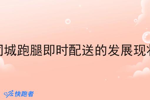 现如今同城跑腿即时配送的发展现状如何了 现如今同城跑腿即时配送的发展现状如何了