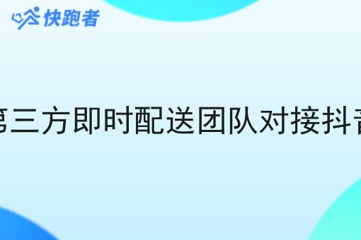 第三方即时配送团队对接抖音 第三方即时配送团队对接抖音