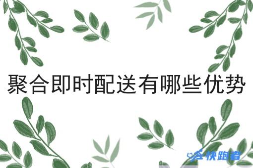 聚合即时配送有哪些优势 聚合即时配送有哪些优势