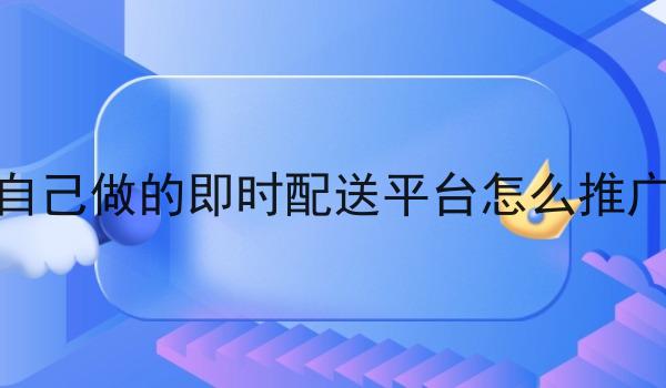 自己做的即时配送平台怎么推广 自己做的即时配送平台怎么推广