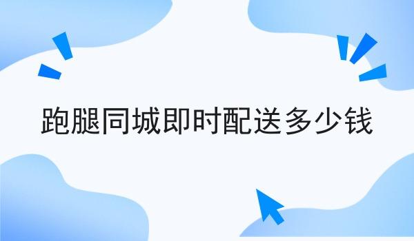 跑腿同城即时配送多少钱