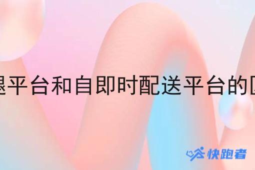 跑腿平台和自即时配送平台的区别 跑腿平台和自即时配送平台的区别