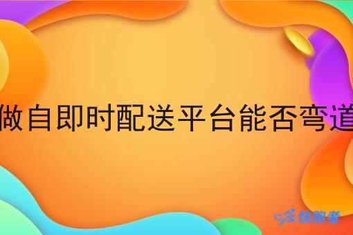 转型做自即时配送平台能否弯道超车 转型做自即时配送平台能否弯道超车