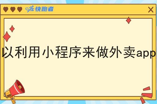可以利用小程序来做外卖app吗 可以利用小程序来做外卖app吗