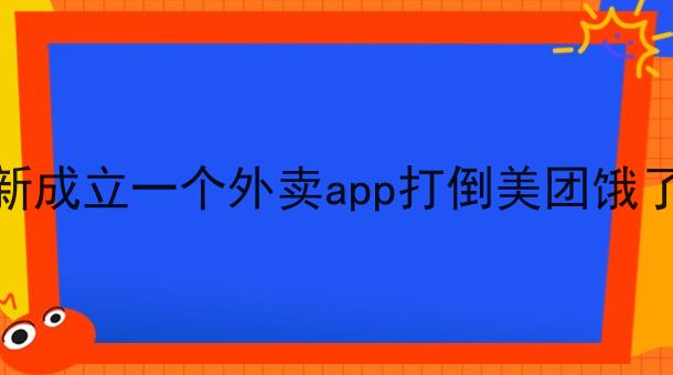 可以新成立一个外卖app打倒美团饿了么吗 可以新成立一个外卖app打倒美团饿了么吗