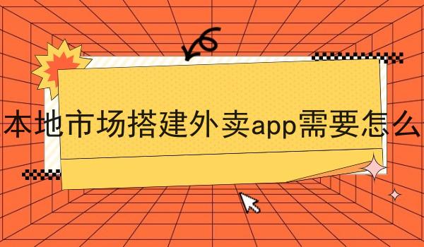 在本地市场搭建外卖app需要怎么做 在本地市场搭建外卖app需要怎么做