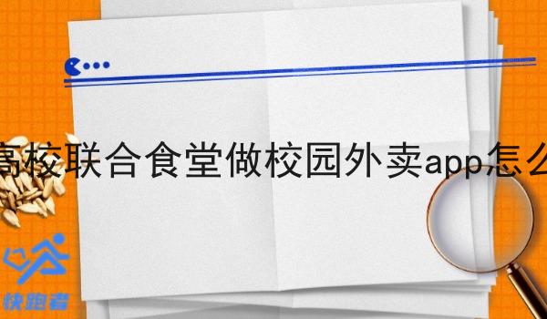 在高校联合食堂做校园外卖app怎么样