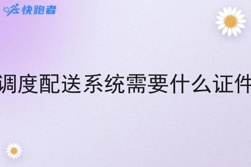调度配送系统需要什么证件 调度配送系统需要什么证件