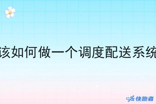 该如何做一个调度配送系统 该如何做一个调度配送系统
