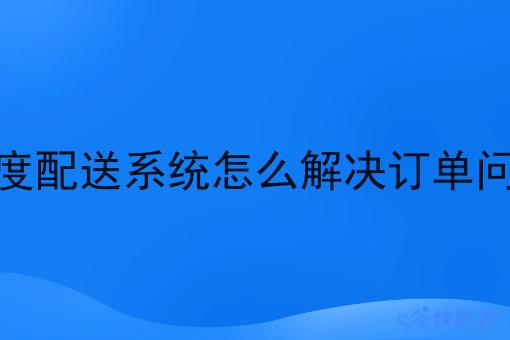 调度配送系统怎么解决订单问题