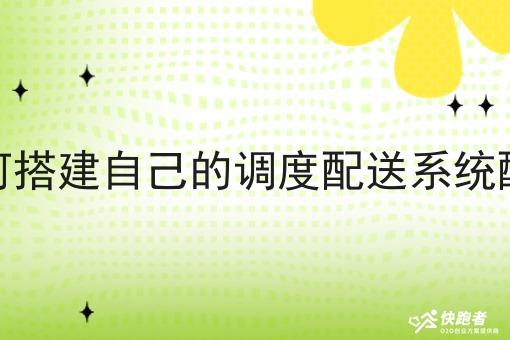 如何搭建自己的调度配送系统配送