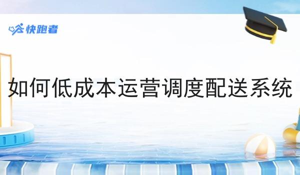 如何低成本运营调度配送系统