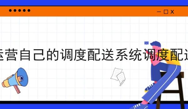 如何运营自己的调度配送系统调度配送系统