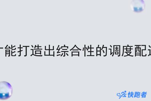 怎么才能打造出综合性的调度配送系统 怎么才能打造出综合性的调度配送系统