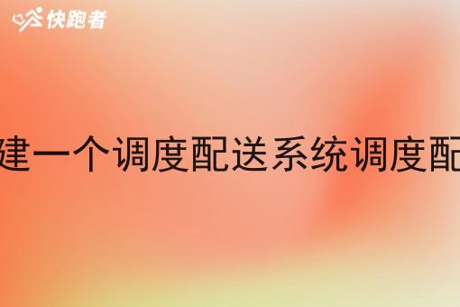 怎样搭建一个调度配送系统调度配送系统