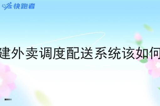 自建外卖调度配送系统该如何做 自建外卖调度配送系统该如何做