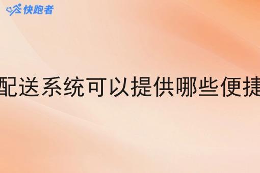 做调度配送系统可以提供哪些便捷的服务 做调度配送系统可以提供哪些便捷的服务