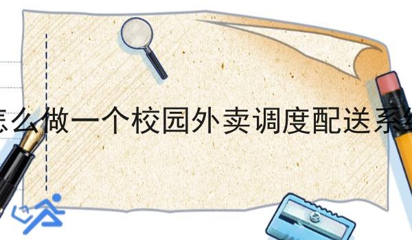 怎么做一个校园外卖调度配送系统