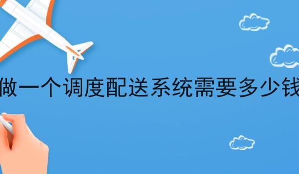 做一个调度配送系统需要多少钱