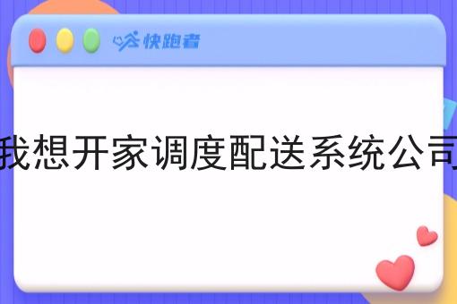 我想开家调度配送系统公司