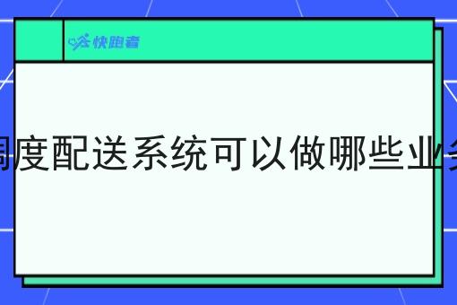 调度配送系统可以做哪些业务