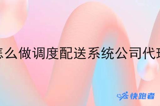 怎么做调度配送系统公司代理
