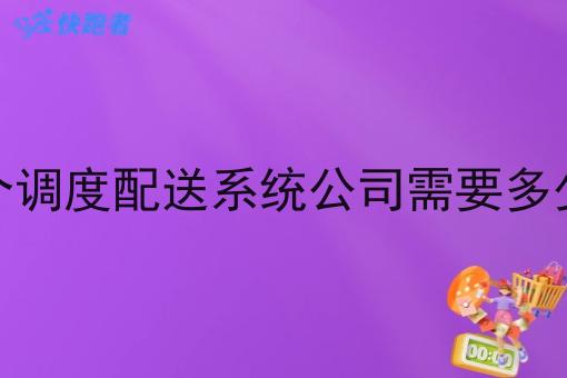 开个调度配送系统公司需要多少钱
