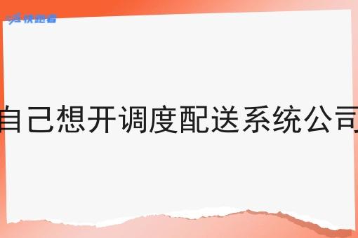 自己想开调度配送系统公司