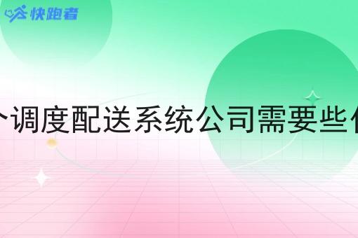 开个调度配送系统公司需要些什么