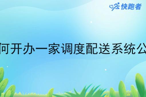 如何开办一家调度配送系统公司 如何开办一家调度配送系统公司