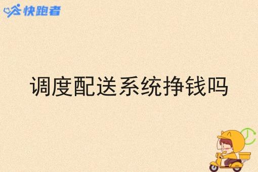 调度配送系统挣钱吗 调度配送系统挣钱吗