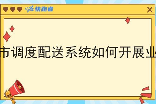 城市调度配送系统如何开展业务 城市调度配送系统如何开展业务