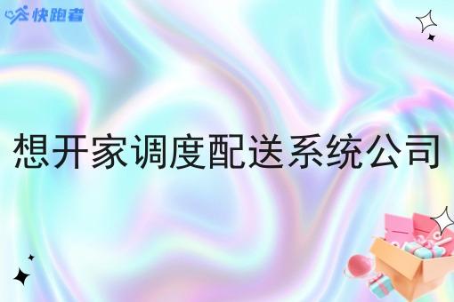 想开家调度配送系统公司 想开家调度配送系统公司
