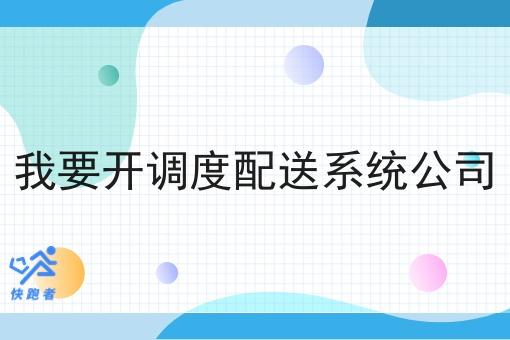 我要开调度配送系统公司