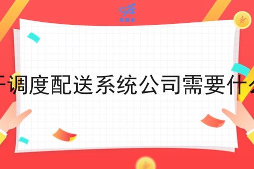 开调度配送系统公司需要什么 开调度配送系统公司需要什么