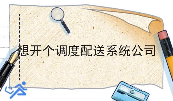 想开个调度配送系统公司