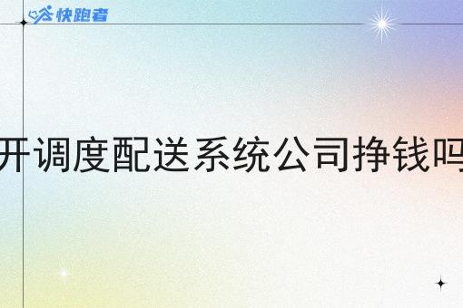 开调度配送系统公司挣钱吗 开调度配送系统公司挣钱吗