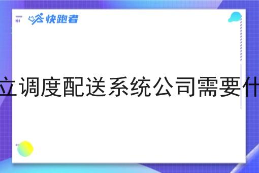 成立调度配送系统公司需要什么 成立调度配送系统公司需要什么