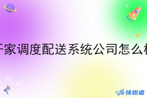 开家调度配送系统公司怎么样 开家调度配送系统公司怎么样