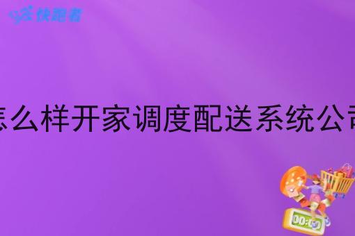 怎么样开家调度配送系统公司 怎么样开家调度配送系统公司
