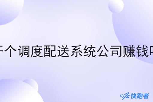 开个调度配送系统公司赚钱吗