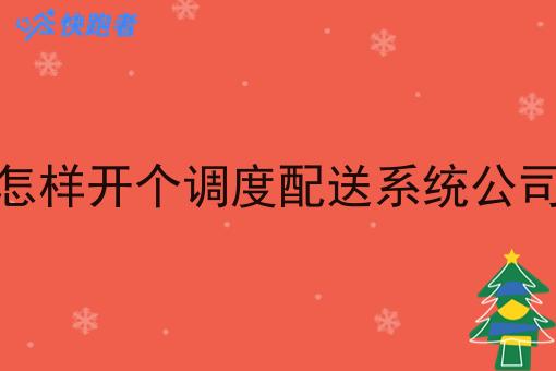怎样开个调度配送系统公司 怎样开个调度配送系统公司
