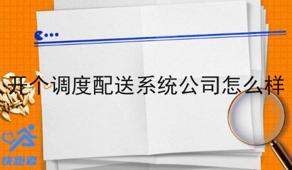 开个调度配送系统公司怎么样