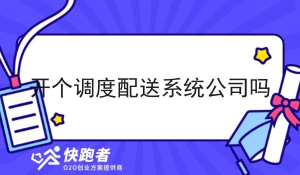 开个调度配送系统公司吗 开个调度配送系统公司吗
