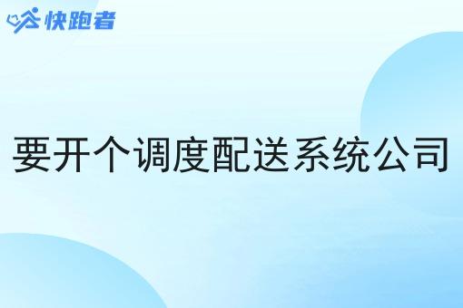 要开个调度配送系统公司