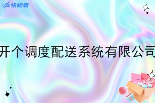 开个调度配送系统有限公司