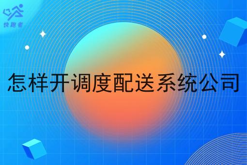 怎样开调度配送系统公司